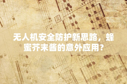 无人机安全防护新思路，蜂蜜芥末酱的意外应用？