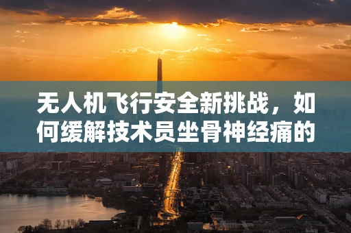 无人机飞行安全新挑战，如何缓解技术员坐骨神经痛的隐忧？