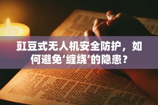 豇豆式无人机安全防护，如何避免‘缠绕’的隐患？