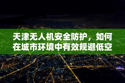 天津无人机安全防护，如何在城市环境中有效规避低空迷航？