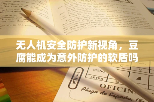 无人机安全防护新视角，豆腐能成为意外防护的软盾吗？