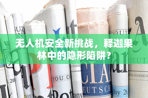 无人机安全新挑战，释迦果林中的隐形陷阱？