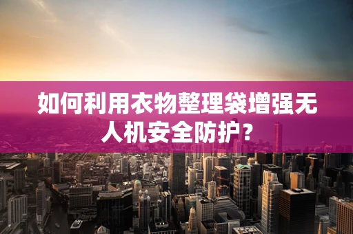 如何利用衣物整理袋增强无人机安全防护？