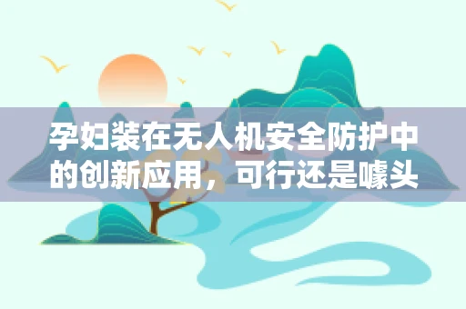 孕妇装在无人机安全防护中的创新应用，可行还是噱头？