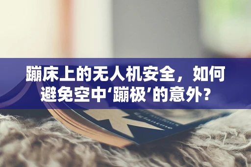 蹦床上的无人机安全，如何避免空中‘蹦极’的意外？