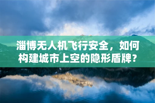 淄博无人机飞行安全，如何构建城市上空的隐形盾牌？