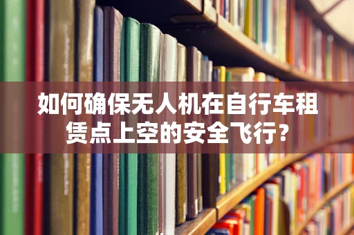 如何确保无人机在自行车租赁点上空的安全飞行？