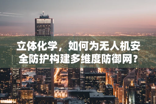 立体化学，如何为无人机安全防护构建多维度防御网？