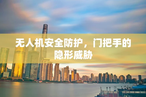无人机安全防护，门把手的隐形威胁