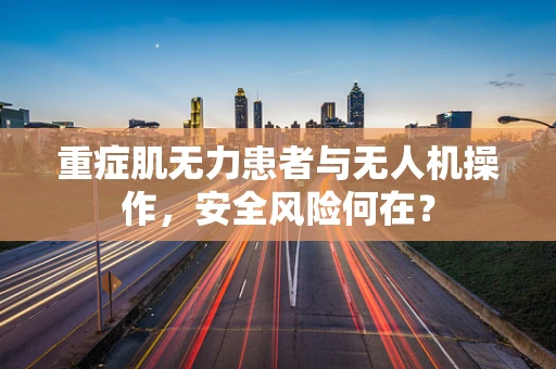 重症肌无力患者与无人机操作，安全风险何在？