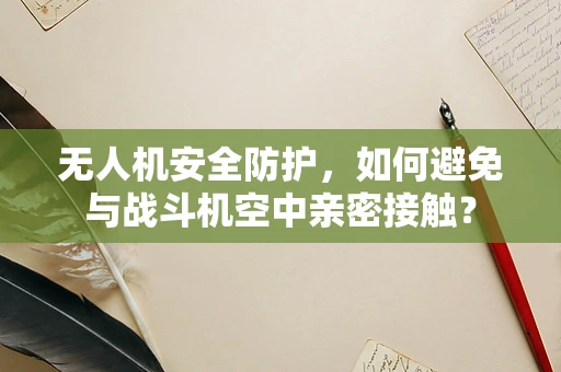 无人机安全防护，如何避免与战斗机空中亲密接触？
