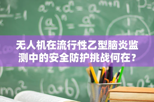 无人机在流行性乙型脑炎监测中的安全防护挑战何在？