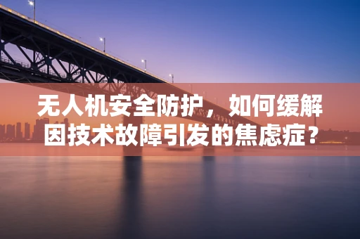 无人机安全防护，如何缓解因技术故障引发的焦虑症？