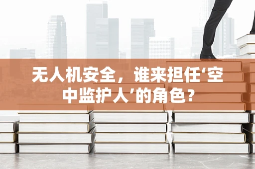 无人机安全，谁来担任‘空中监护人’的角色？