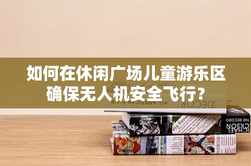 如何在休闲广场儿童游乐区确保无人机安全飞行？