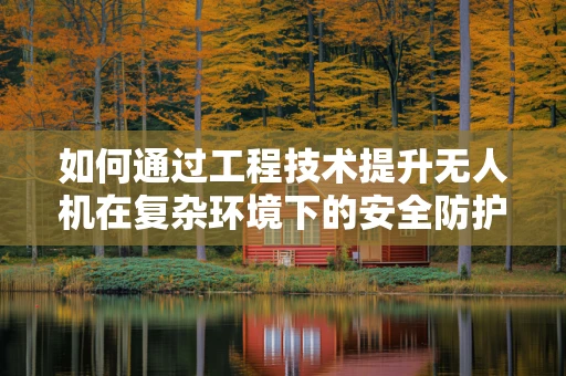 如何通过工程技术提升无人机在复杂环境下的安全防护能力？