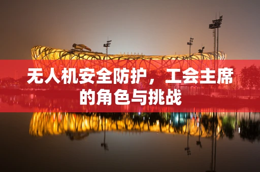 无人机安全防护，工会主席的角色与挑战