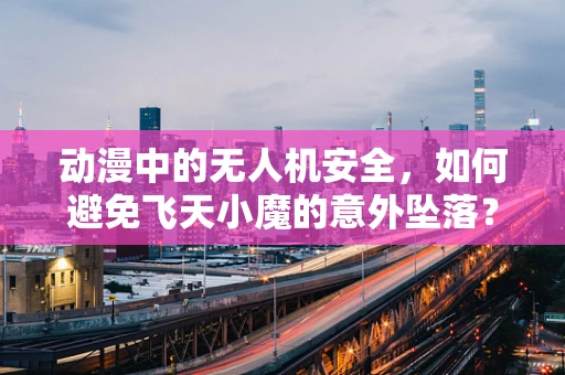 动漫中的无人机安全，如何避免飞天小魔的意外坠落？
