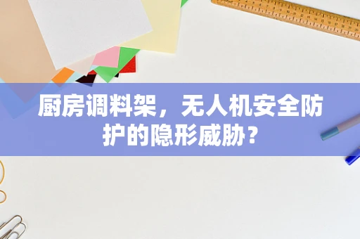厨房调料架，无人机安全防护的隐形威胁？