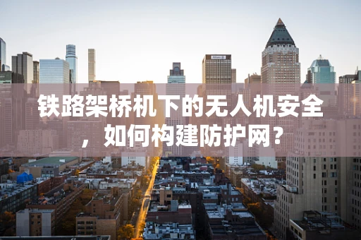铁路架桥机下的无人机安全，如何构建防护网？