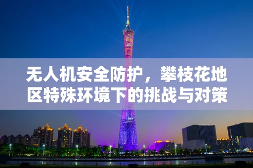 无人机安全防护，攀枝花地区特殊环境下的挑战与对策