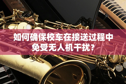 如何确保校车在接送过程中免受无人机干扰？