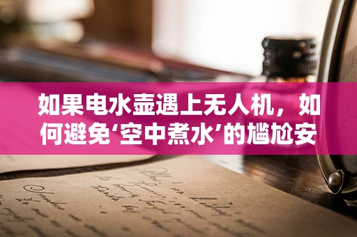 如果电水壶遇上无人机，如何避免‘空中煮水’的尴尬安全防护问题？