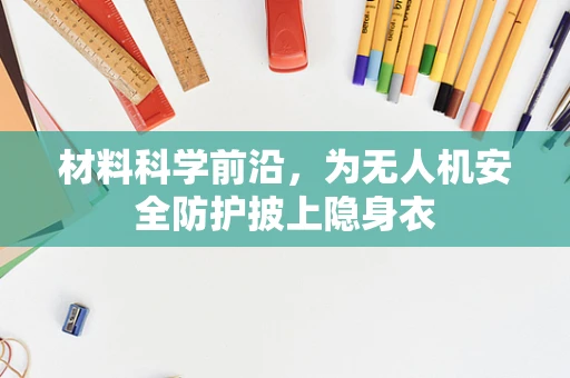 材料科学前沿，为无人机安全防护披上隐身衣
