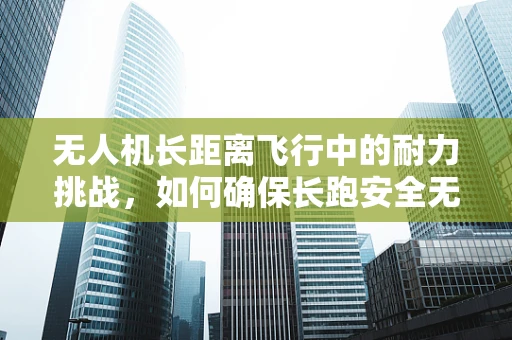 无人机长距离飞行中的耐力挑战，如何确保长跑安全无虞？