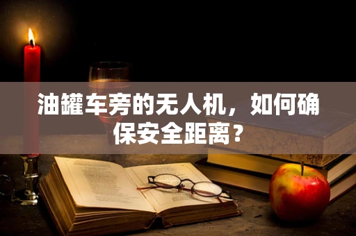 油罐车旁的无人机，如何确保安全距离？
