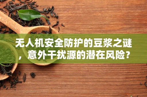 无人机安全防护的豆浆之谜，意外干扰源的潜在风险？