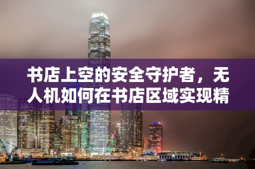 书店上空的安全守护者，无人机如何在书店区域实现精准防护？