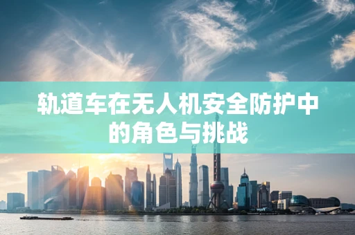 轨道车在无人机安全防护中的角色与挑战