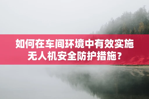 如何在车间环境中有效实施无人机安全防护措施？
