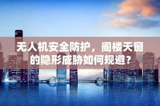 无人机安全防护，阁楼天窗的隐形威胁如何规避？