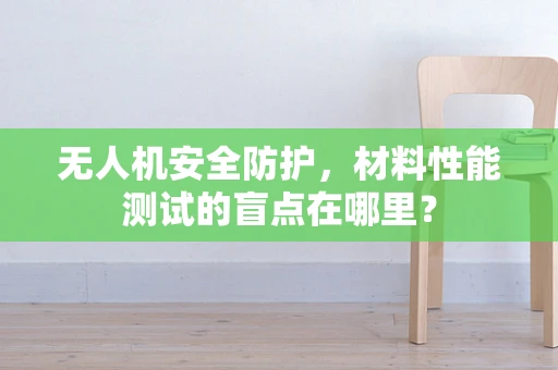 无人机安全防护，材料性能测试的盲点在哪里？
