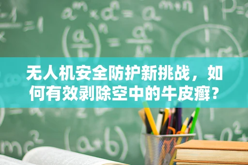 无人机安全防护新挑战，如何有效剥除空中的牛皮癣？
