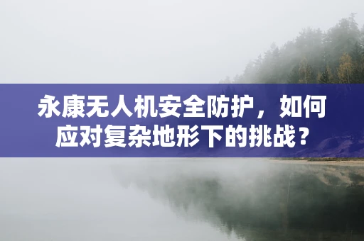 永康无人机安全防护，如何应对复杂地形下的挑战？