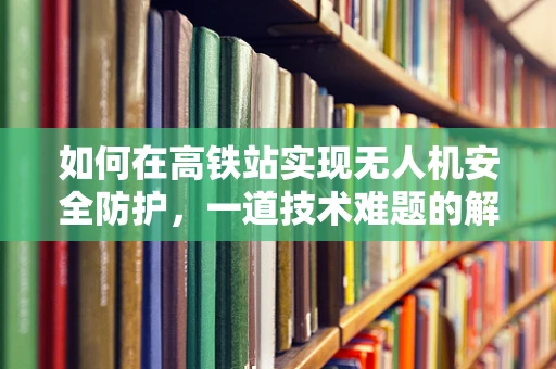 如何在高铁站实现无人机安全防护，一道技术难题的解答