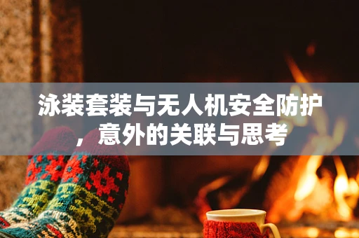 泳装套装与无人机安全防护，意外的关联与思考