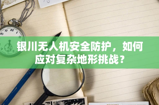 银川无人机安全防护，如何应对复杂地形挑战？