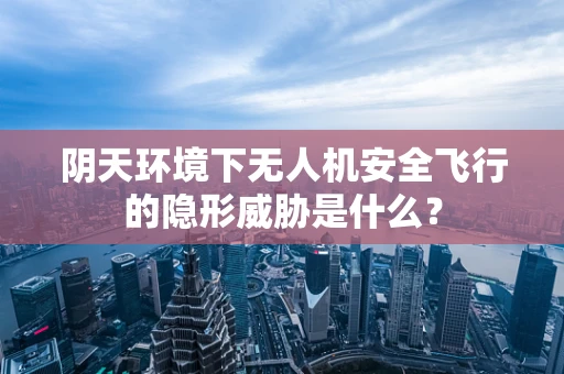 阴天环境下无人机安全飞行的隐形威胁是什么？