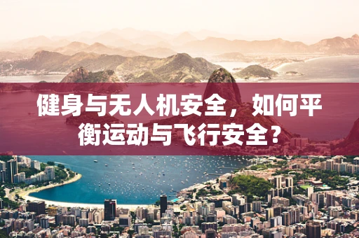 健身与无人机安全，如何平衡运动与飞行安全？
