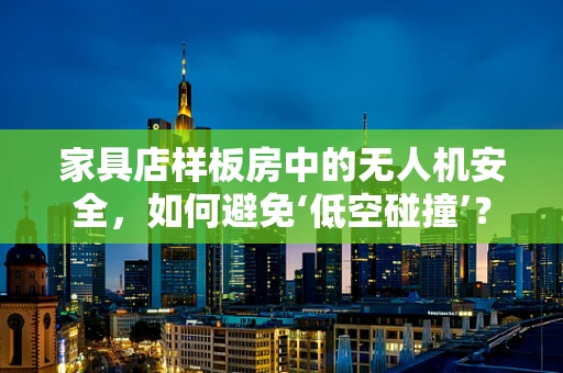 家具店样板房中的无人机安全，如何避免‘低空碰撞’？