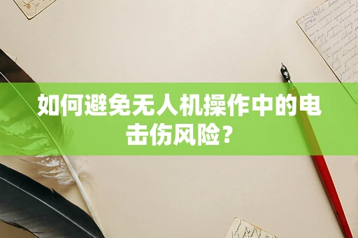 如何避免无人机操作中的电击伤风险？