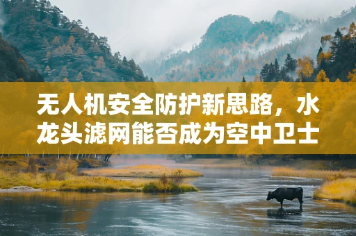 无人机安全防护新思路，水龙头滤网能否成为空中卫士？