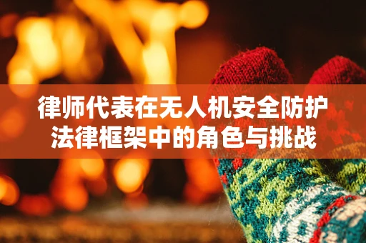 律师代表在无人机安全防护法律框架中的角色与挑战