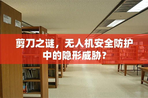 剪刀之谜，无人机安全防护中的隐形威胁？