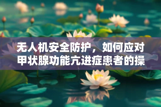 无人机安全防护，如何应对甲状腺功能亢进症患者的操作风险？