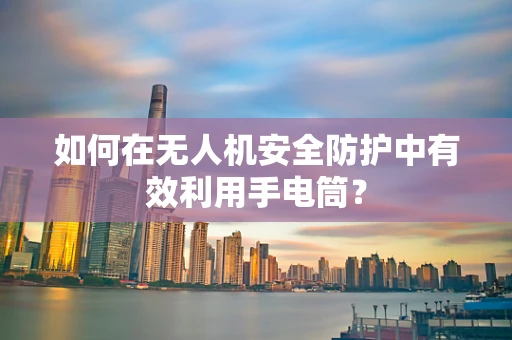 如何在无人机安全防护中有效利用手电筒？